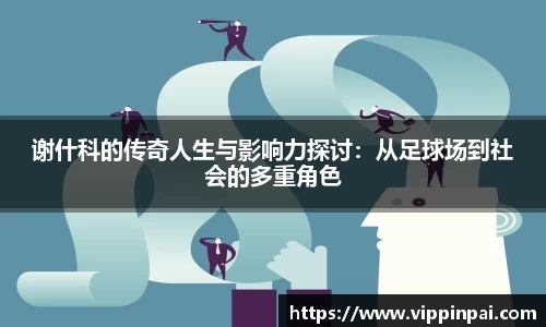 谢什科的传奇人生与影响力探讨：从足球场到社会的多重角色